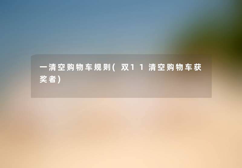 一清空购物车规则(双11清空购物车获奖者) 一清空购物车规则(双11清空购物车获奖者)