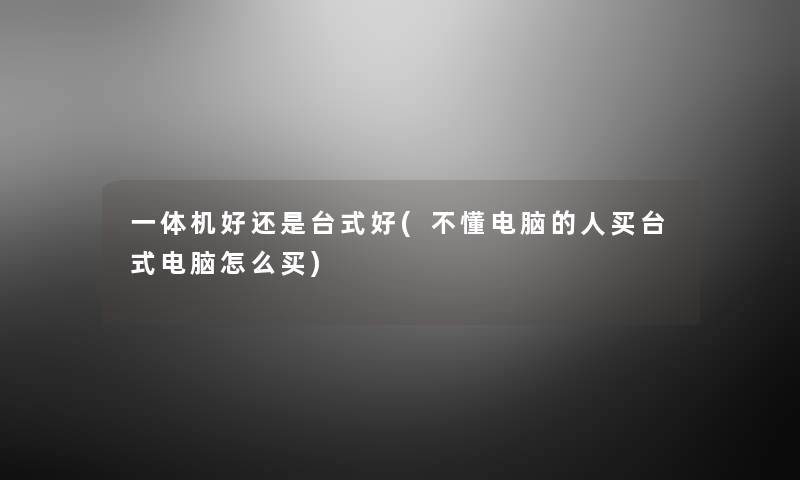 一体机好还是台式好(不懂电脑的人买台式电脑怎么买) 一体机好还是台式好(不懂电脑的人买台式电脑怎么买)