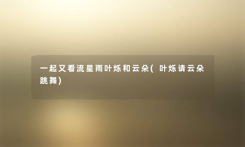 一起又看流星雨叶烁和云朵(叶烁请云朵跳舞) 一起又看流星雨叶烁和云朵(叶烁请云朵跳舞)