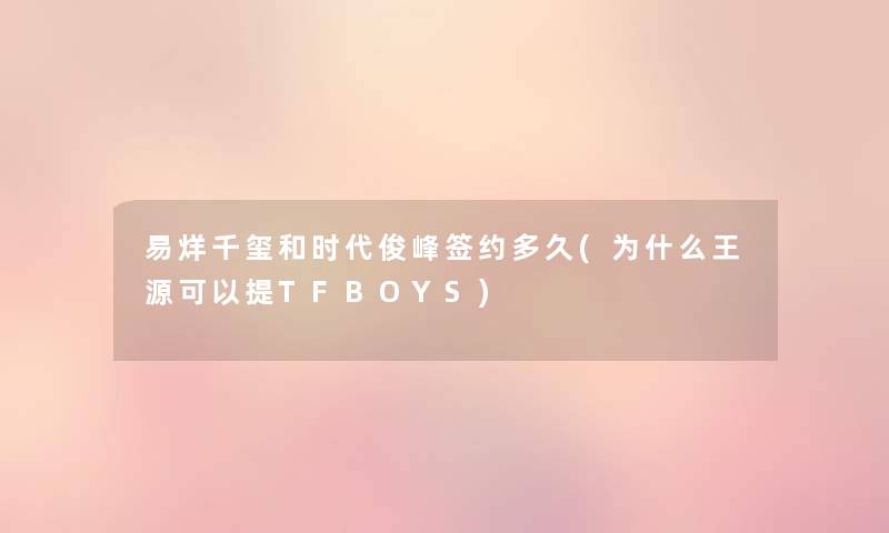 易烊千玺和时代俊峰签约多久(为什么王源可以提TFBOYS) 易烊千玺和时代俊峰签约多久(为什么王源可以提TFBOYS)