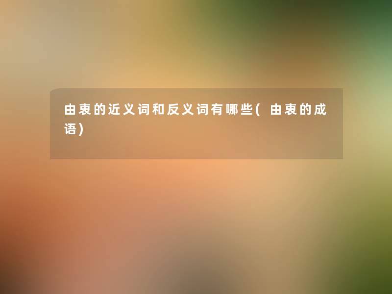 由衷的近义词和反义词有哪些(由衷的成语) 由衷的近义词和反义词有哪些(由衷的成语)