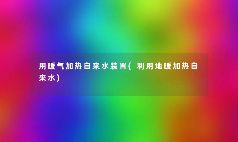 用暖气加热自来水装置(利用地暖加热自来水) 用暖气加热自来水装置(利用地暖加热自来水)