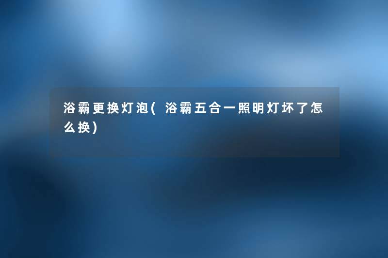 浴霸更换灯泡(浴霸五合一照明灯坏了怎么换) 浴霸更换灯泡(浴霸五合一照明灯坏了怎么换)