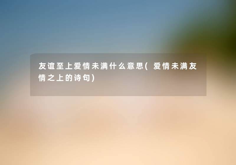 友谊至上爱情未满什么意思(爱情未满友情之上的诗句) 友谊至上爱情未满什么意思(爱情未满友情之上的诗句)