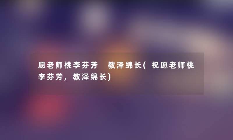愿老师桃李芬芳 教泽绵长(祝愿老师桃李芬芳,教泽绵长) 愿老师桃李芬芳 教泽绵长(祝愿老师桃李芬芳,教泽绵长)