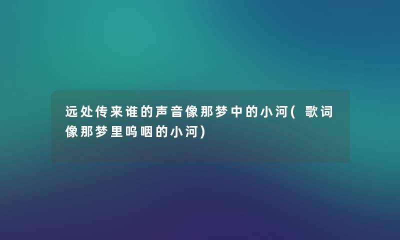 远处传来谁的声音像那梦中的小河(歌词像那梦里呜咽的小河) 远处传来谁的声音像那梦中的小河(歌词像那梦里呜咽的小河)