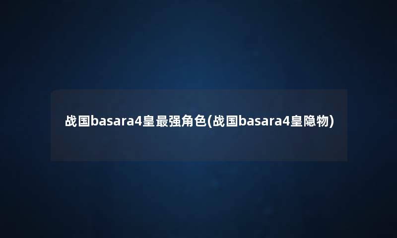战国basara4皇强角色(战国basara4皇隐物) 战国basara4皇强角色(战国basara4皇隐物)