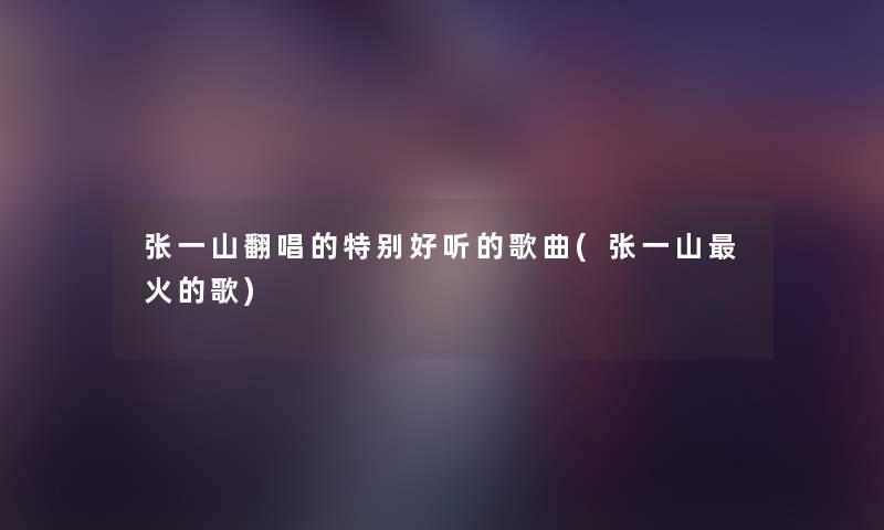 张一山翻唱的特别好听的歌曲(张一山火的歌) 张一山翻唱的特别好听的歌曲(张一山火的歌)