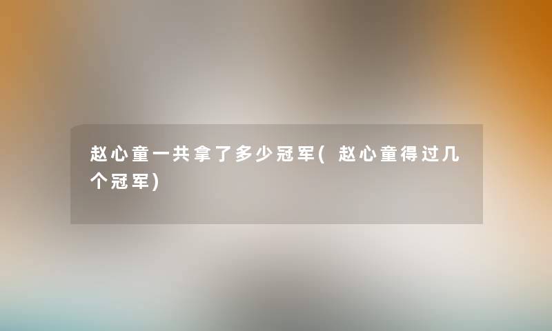 赵心童一共拿了多少冠军(赵心童得过几个冠军) 赵心童一共拿了多少冠军(赵心童得过几个冠军)