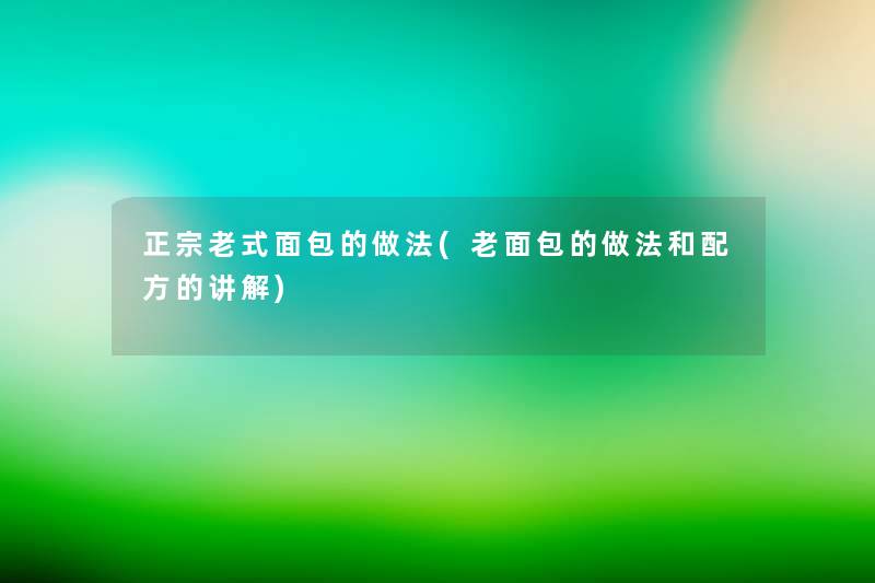 正宗老式面包的做法(老面包的做法和配方的讲解) 正宗老式面包的做法(老面包的做法和配方的讲解)