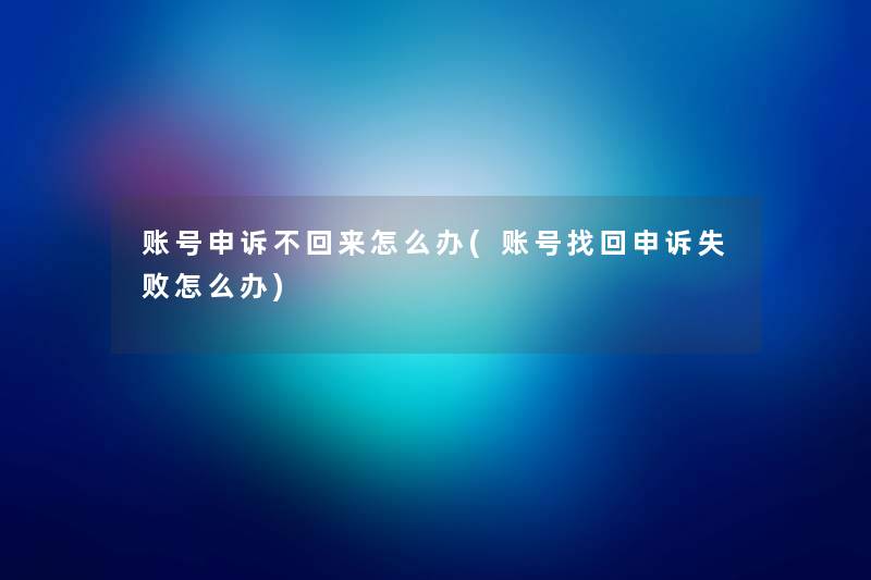账号申诉不回来怎么办(账号找回申诉失败怎么办) 账号申诉不回来怎么办(账号找回申诉失败怎么办)