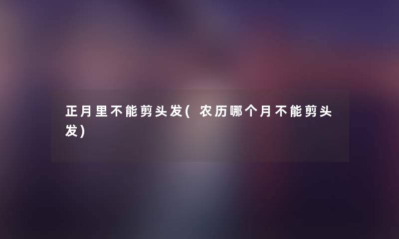 正月里不能剪头发(农历哪个月不能剪头发) 正月里不能剪头发(农历哪个月不能剪头发)