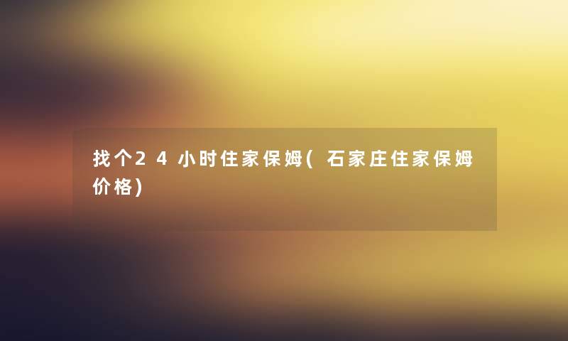 找个24小时住家保姆(石家庄住家保姆价格) 找个24小时住家保姆(石家庄住家保姆价格)
