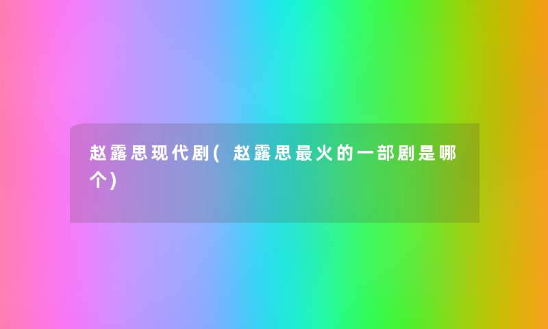 赵露思现代剧(赵露思火的一部剧是哪个)