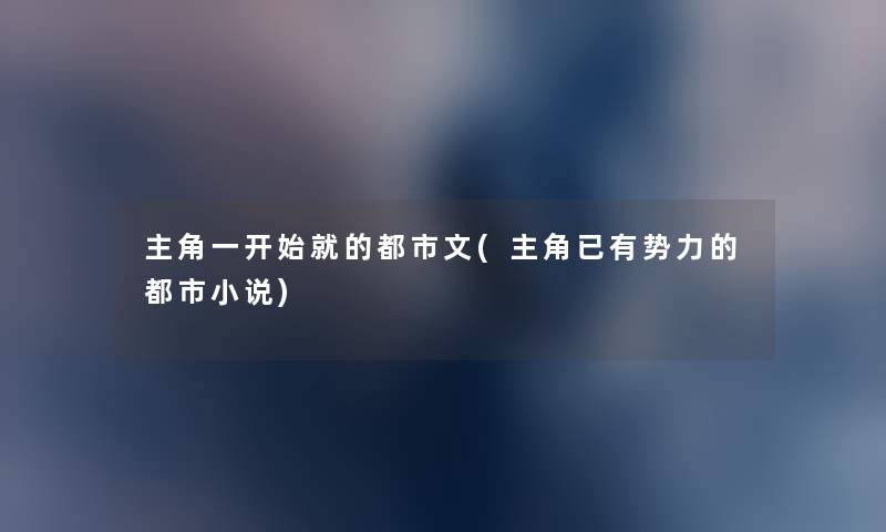 主角一开始就的都市文(主角已有势力的都市小说) 主角一开始就的都市文(主角已有势力的都市小说)