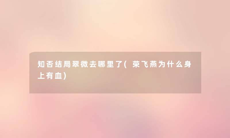 知否结局翠微去哪里了(荣飞燕为什么身上有血) 知否结局翠微去哪里了(荣飞燕为什么身上有血)