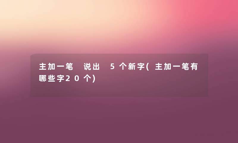 主加一笔 说出 5个新字(主加一笔有哪些字20个) 主加一笔 说出 5个新字(主加一笔有哪些字20个)