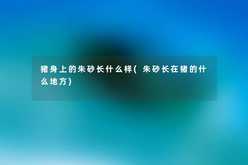 猪身上的朱砂长什么样(朱砂长在猪的什么地方) 猪身上的朱砂长什么样(朱砂长在猪的什么地方)