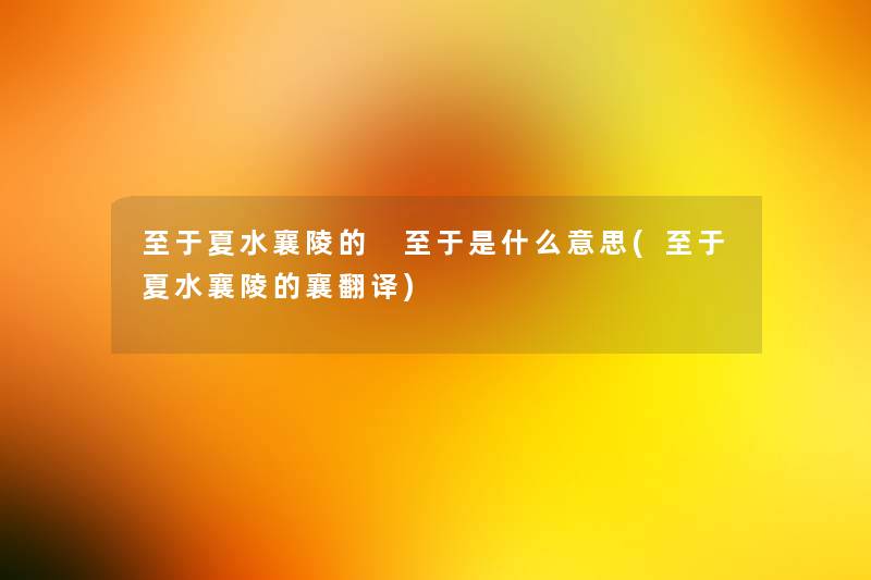至于夏水襄陵的 至于是什么意思(至于夏水襄陵的襄翻译) 至于夏水襄陵的 至于是什么意思(至于夏水襄陵的襄翻译)