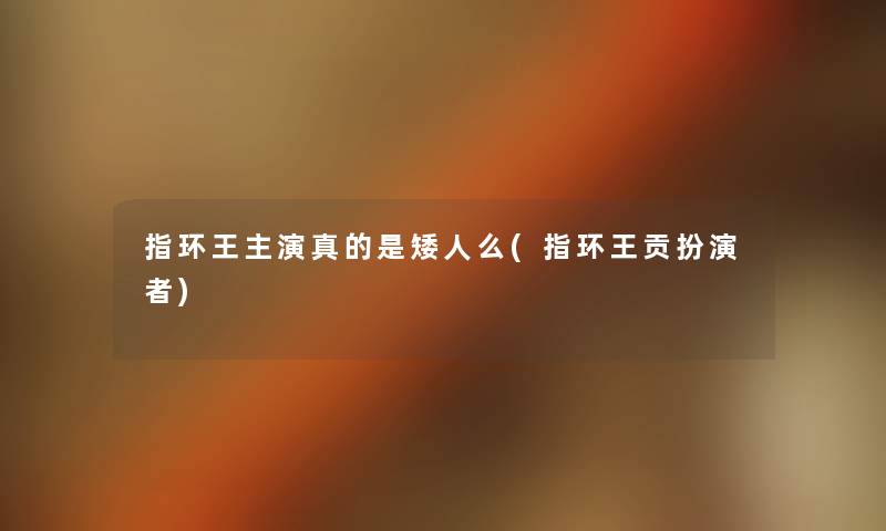 指环王主演真的是矮人么(指环王贡扮演者) 指环王主演真的是矮人么(指环王贡扮演者)