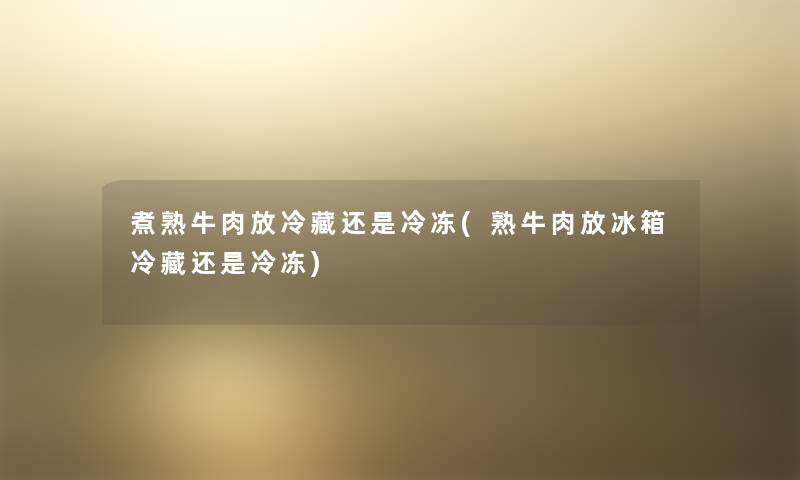 煮熟牛肉放冷藏还是冷冻(熟牛肉放冰箱冷藏还是冷冻) 煮熟牛肉放冷藏还是冷冻(熟牛肉放冰箱冷藏还是冷冻)