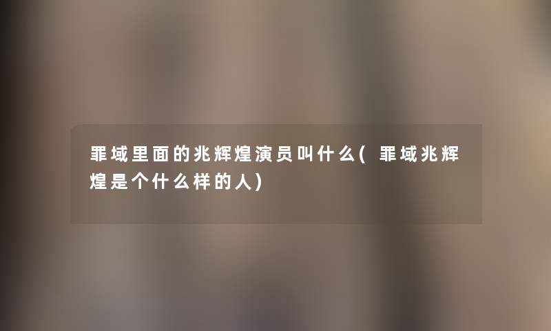 罪域里面的兆辉煌演员叫什么(罪域兆辉煌是个什么样的人) 罪域里面的兆辉煌演员叫什么(罪域兆辉煌是个什么样的人)