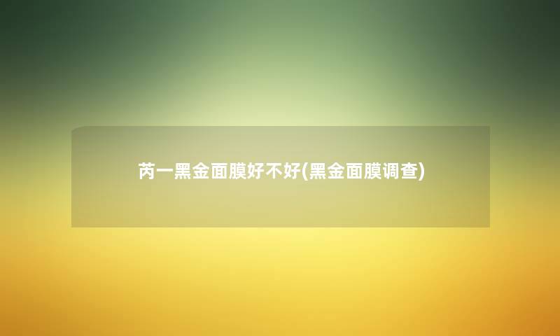 芮一黑金面膜好不好(黑金面膜调查) 芮一黑金面膜好不好(黑金面膜调查)