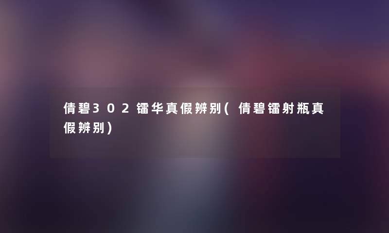 倩碧302镭华真假辨别(倩碧镭射瓶真假辨别) 倩碧302镭华真假辨别(倩碧镭射瓶真假辨别)