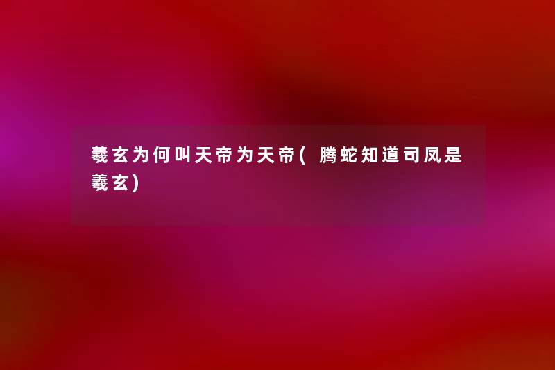 羲玄为何叫天帝为天帝(腾蛇知道司凤是羲玄) 羲玄为何叫天帝为天帝(腾蛇知道司凤是羲玄)