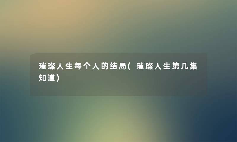 璀璨人生每个人的结局(璀璨人生第几集知道) 璀璨人生每个人的结局(璀璨人生第几集知道)