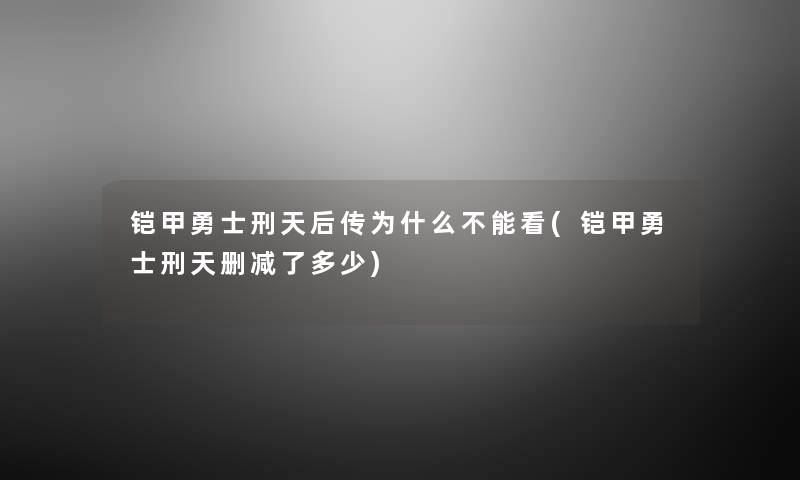 铠甲勇士刑天后传为什么不能看(铠甲勇士刑天删减了多少) 铠甲勇士刑天后传为什么不能看(铠甲勇士刑天删减了多少)