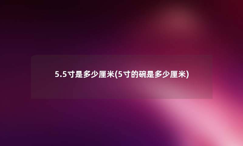 5.5寸是多少厘米(5寸的碗是多少厘米) 5.5寸是多少厘米(5寸的碗是多少厘米)
