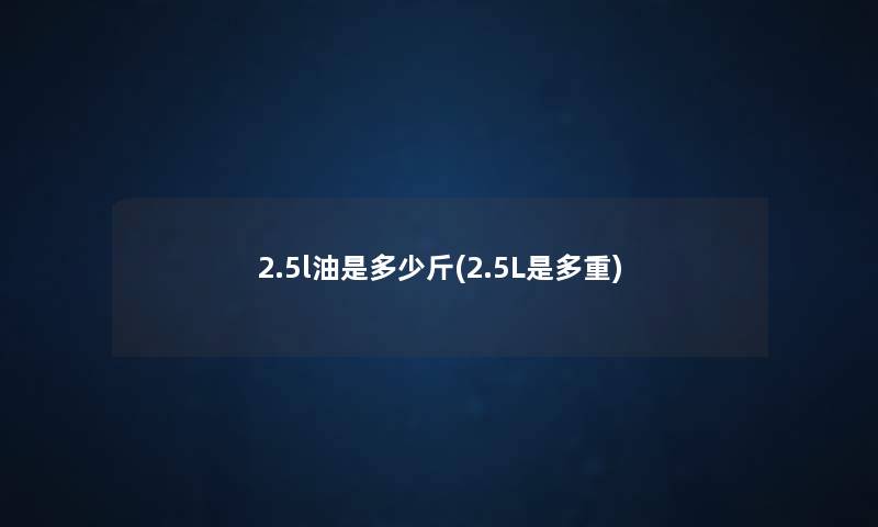 2.5l油是多少斤(2.5L是多重) 2.5l油是多少斤(2.5L是多重)