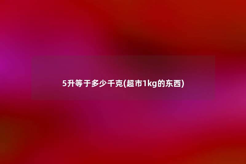 5升等于多少千克(超市1kg的东西) 5升等于多少千克(超市1kg的东西)