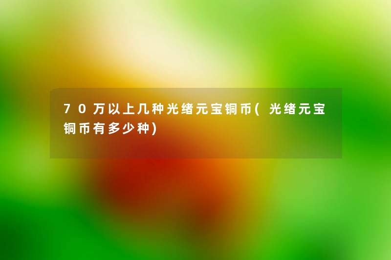 70万以上几种光绪元宝铜币(光绪元宝铜币有多少种) 70万以上几种光绪元宝铜币(光绪元宝铜币有多少种)