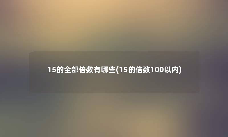 15的整理的倍数有哪些(15的倍数100以内) 15的整理的倍数有哪些(15的倍数100以内)