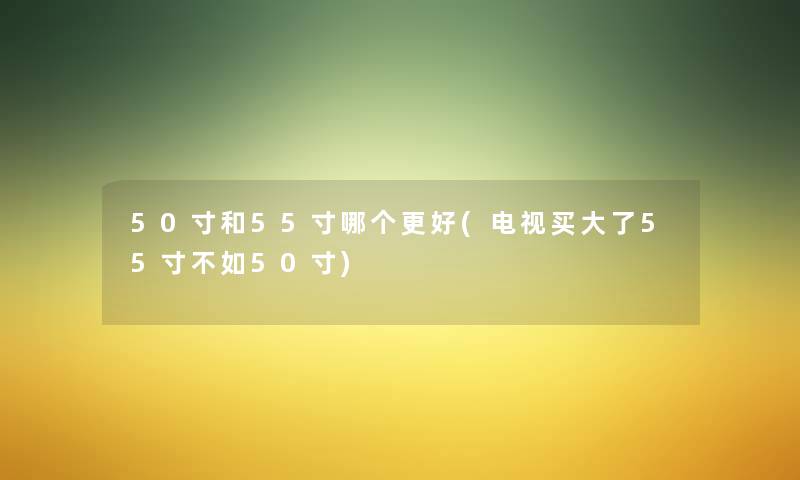 50寸和55寸哪个更好(电视买大了55寸不如50寸) 50寸和55寸哪个更好(电视买大了55寸不如50寸)