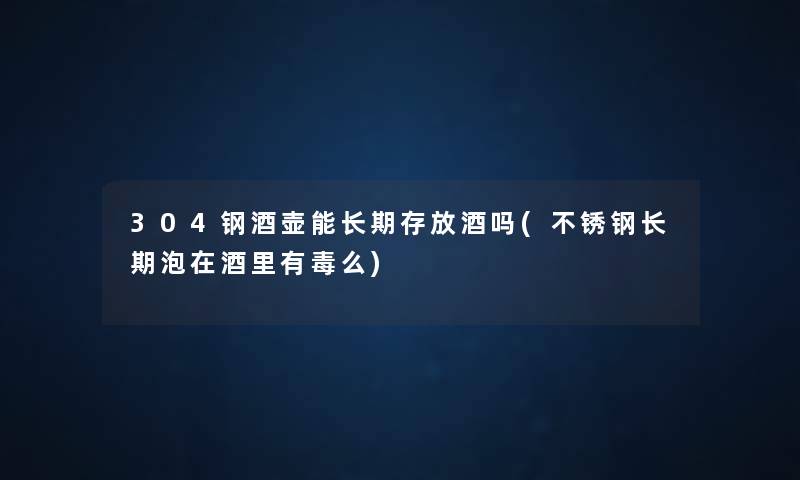 304钢酒壶能长期存放酒吗(不锈钢长期泡在酒里有毒么)