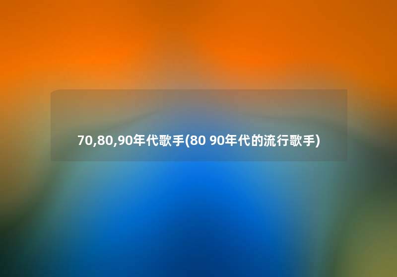 70,80,90年代歌手(80 90年代的流行歌手) 70,80,90年代歌手(80 90年代的流行歌手)