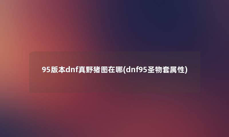 95版本dnf真野猪图在哪(dnf95圣物套属性) 95版本dnf真野猪图在哪(dnf95圣物套属性)