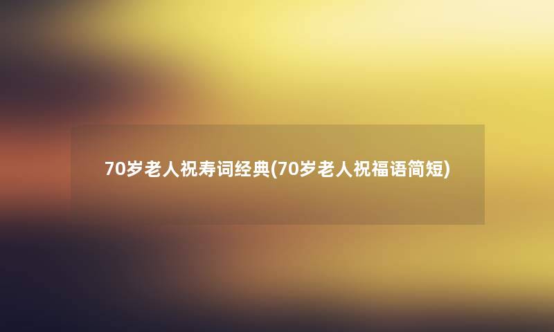 70岁老人祝寿词经典(70岁老人祝福语简短) 70岁老人祝寿词经典(70岁老人祝福语简短)