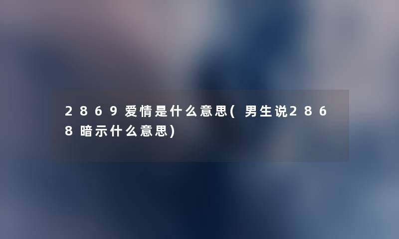 2869爱情是什么意思(男生说2868暗示什么意思) 2869爱情是什么意思(男生说2868暗示什么意思)