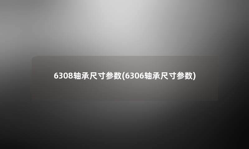 6308轴承尺寸参数(6306轴承尺寸参数)
