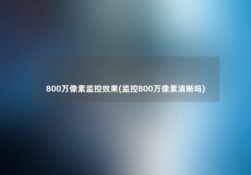 800万像素监控效果(监控800万像素清晰吗) 800万像素监控效果(监控800万像素清晰吗)