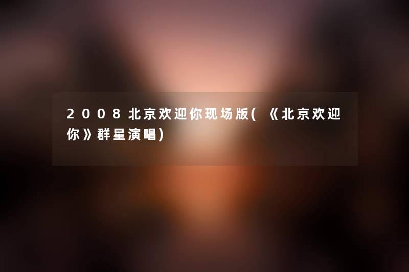 2008北京欢迎你现场版(《北京欢迎你》群星演唱) 2008北京欢迎你现场版(《北京欢迎你》群星演唱)