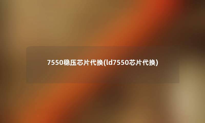 7550稳压芯片代换(ld7550芯片代换) 7550稳压芯片代换(ld7550芯片代换)
