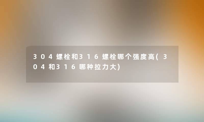 304螺栓和316螺栓哪个强度高(304和316哪种拉力大) 304螺栓和316螺栓哪个强度高(304和316哪种拉力大)