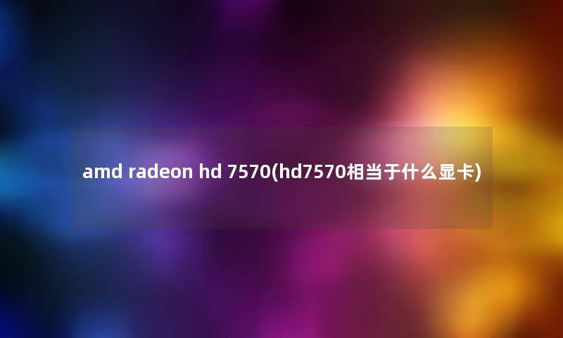 amd radeon hd 7570(hd7570相当于什么显卡) amd radeon hd 7570(hd7570相当于什么显卡)