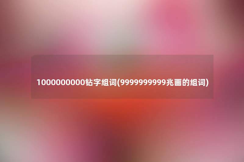 1000000000钻字组词(9999999999兆画的组词) 1000000000钻字组词(9999999999兆画的组词)