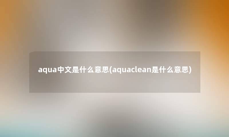 aqua中文是什么意思(aquaclean是什么意思) aqua中文是什么意思(aquaclean是什么意思)